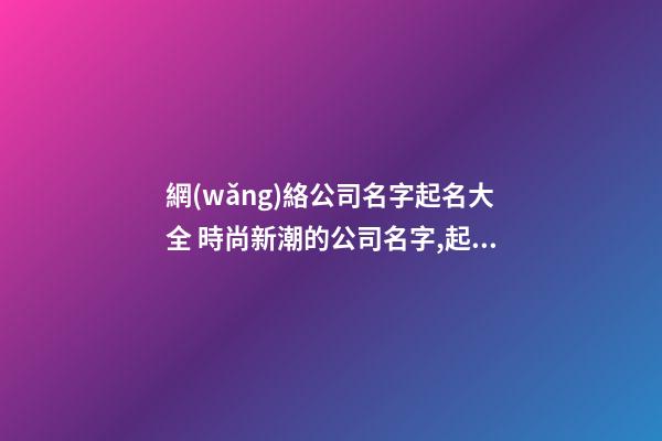 網(wǎng)絡公司名字起名大全 時尚新潮的公司名字,起名之家-第1張-公司起名-玄機派